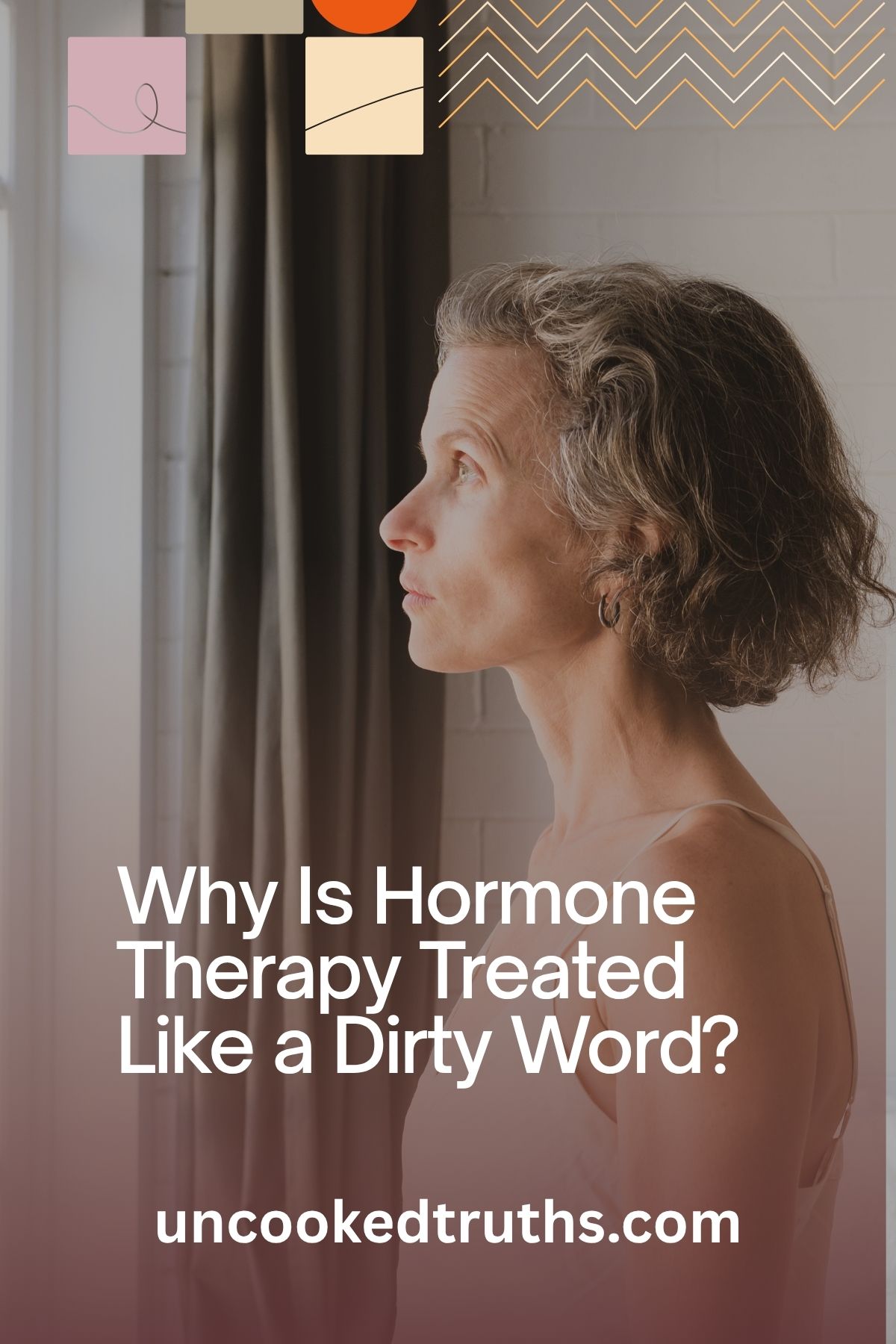 Middle-aged woman with graying hair looking out a window, appearing thoughtful; overlaid text reads "Why Is Hormone Therapy Treated Like a Dirty Word?" with the website uncookedtruths.com.